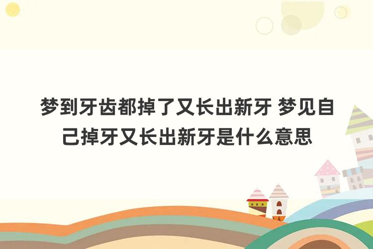 梦到牙齿都掉了又长出新牙 梦见自己掉牙又长出新牙是什么意思